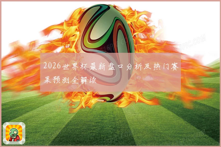 2026世界杯最新盘口分析及热门赛果预测全解读