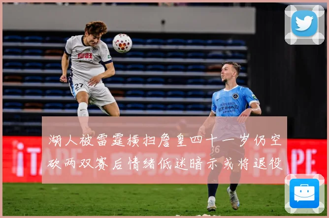 湖人被雷霆横扫詹皇四十一岁仍空砍两双赛后情绪低迷暗示或将退役赛场复盘