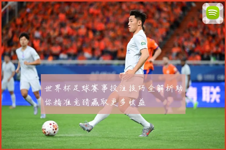 世界杯足球赛事投注技巧全解析助你精准竞猜赢取更多收益