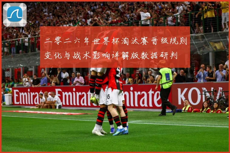 二零二六年世界杯淘汰赛晋级规则变化与战术影响详解版数据研判