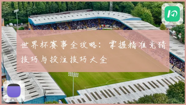 世界杯赛事全攻略：掌握精准竞猜技巧与投注技巧大全