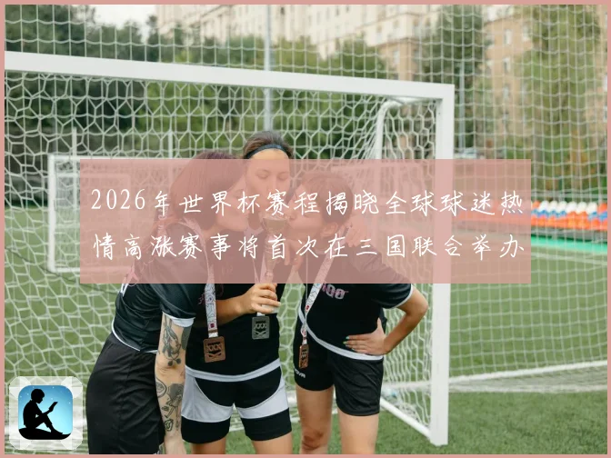 2026年世界杯赛程揭晓全球球迷热情高涨赛事将首次在三国联合举办