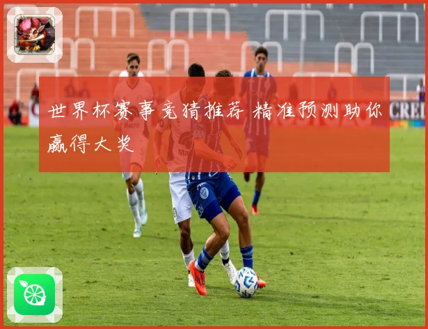 世界杯赛事竞猜推荐 精准预测助你赢得大奖