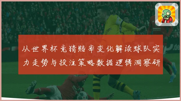从世界杯竞猜赔率变化解读球队实力走势与投注策略数据逻辑洞察研究