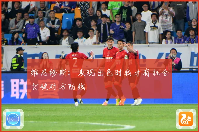 维尼修斯：表现出色时我才有机会打破对方防线