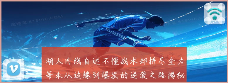 湖人内线自述不懂战术却拼尽全力蒂米从边缘到爆发的逆袭之路揭秘