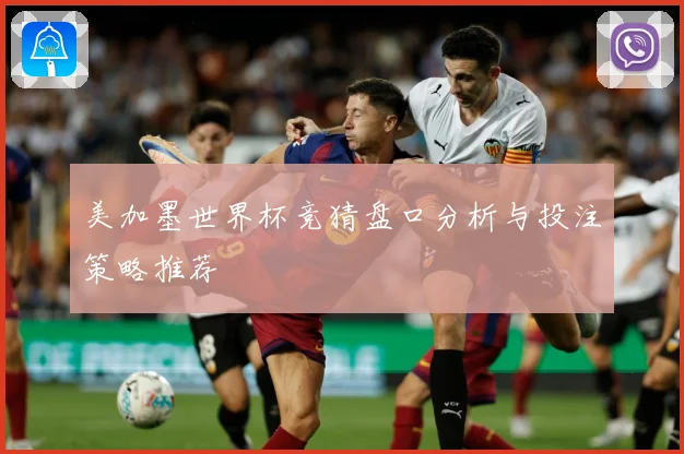 美加墨世界杯竞猜盘口分析与投注策略推荐