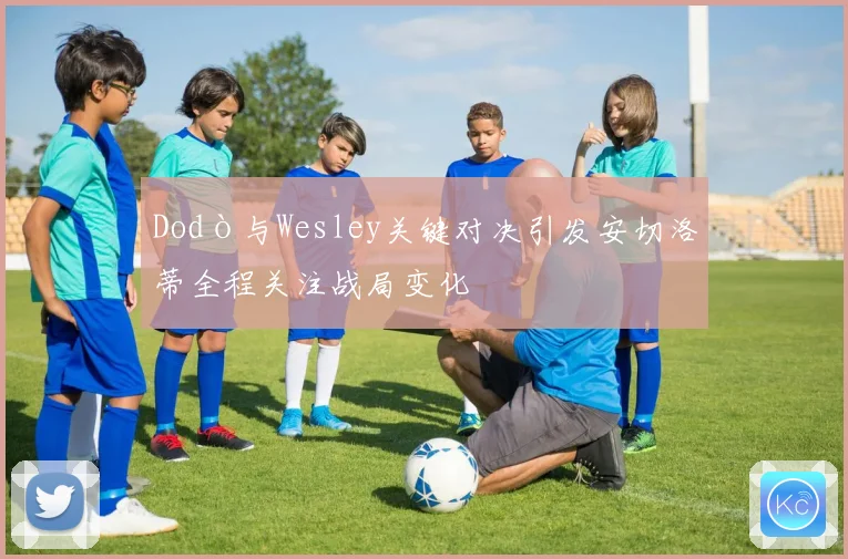 Dodò与Wesley关键对决引发安切洛蒂全程关注战局变化