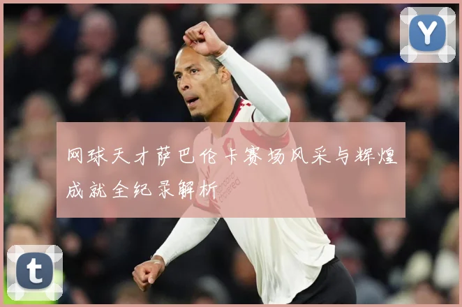 网球天才萨巴伦卡赛场风采与辉煌成就全纪录解析