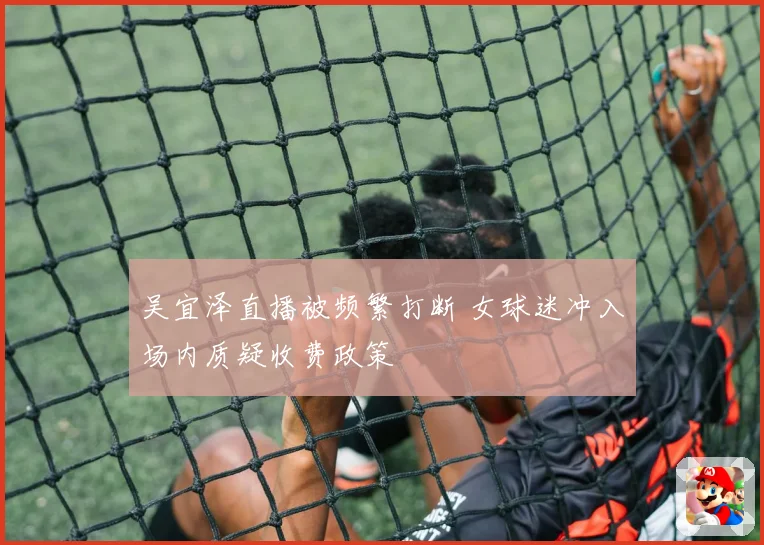 吴宜泽直播被频繁打断 女球迷冲入场内质疑收费政策