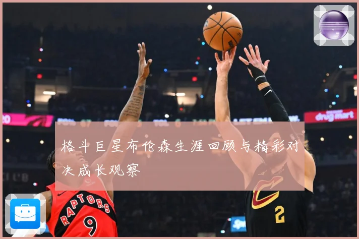 格斗巨星布伦森生涯回顾与精彩对决成长观察