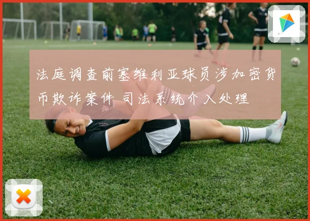 法庭调查前塞维利亚球员涉加密货币欺诈案件 司法系统介入处理