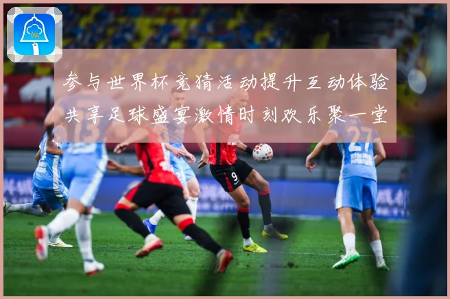 参与世界杯竞猜活动提升互动体验共享足球盛宴激情时刻欢乐聚一堂数据研判