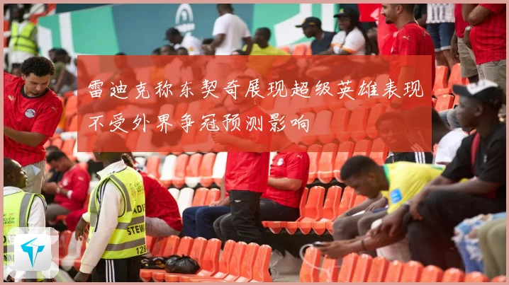 雷迪克称东契奇展现超级英雄表现不受外界争冠预测影响
