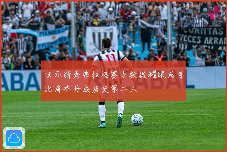 状元新秀弗拉格赛季数据耀眼或可比肩乔丹成历史第二人
