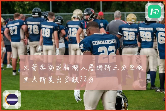 火箭客场逆转湖人詹姆斯三分空砍里夫斯复出贡献22分