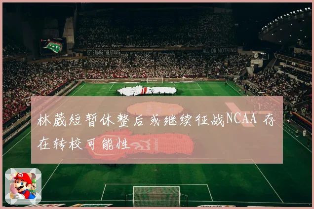 林葳短暂休整后或继续征战NCAA 存在转校可能性