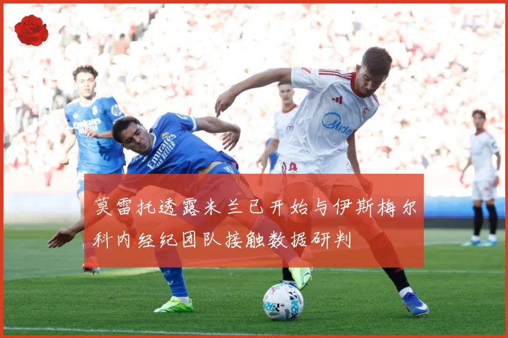 莫雷托透露米兰已开始与伊斯梅尔科内经纪团队接触数据研判
