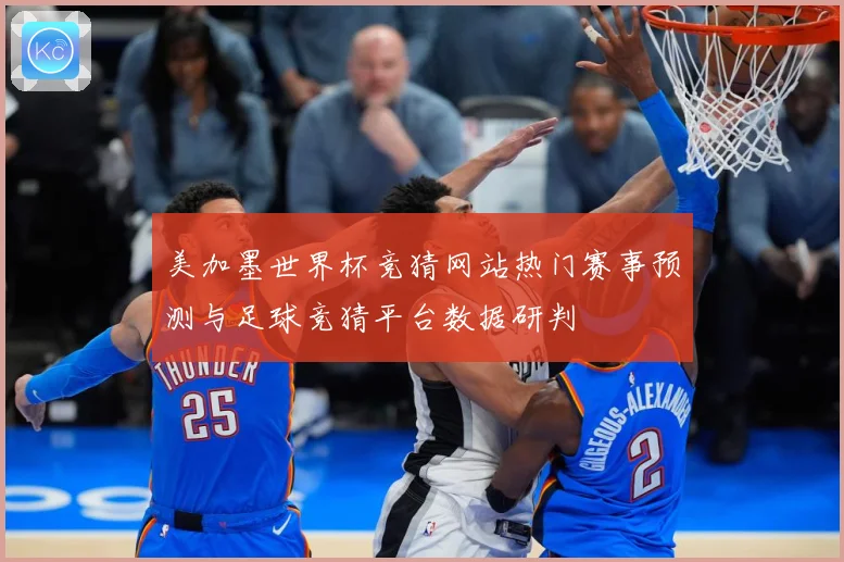 美加墨世界杯竞猜网站热门赛事预测与足球竞猜平台数据研判