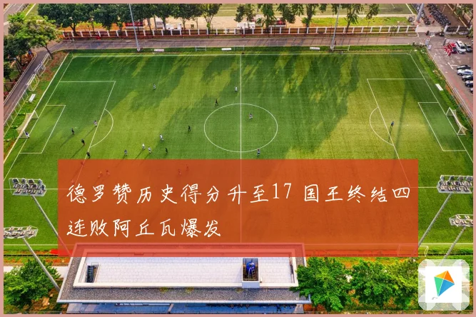 德罗赞历史得分升至17 国王终结四连败阿丘瓦爆发