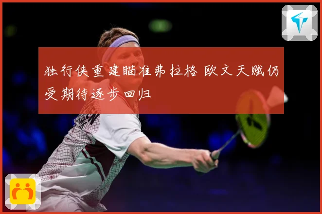 独行侠重建瞄准弗拉格 欧文天赋仍受期待逐步回归