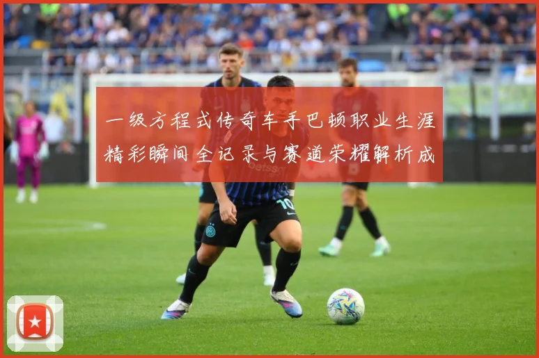 一级方程式传奇车手巴顿职业生涯精彩瞬间全记录与赛道荣耀解析成长观察