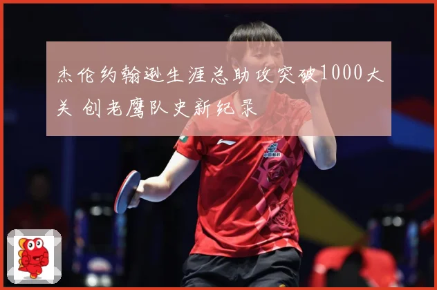 杰伦约翰逊生涯总助攻突破1000大关 创老鹰队史新纪录