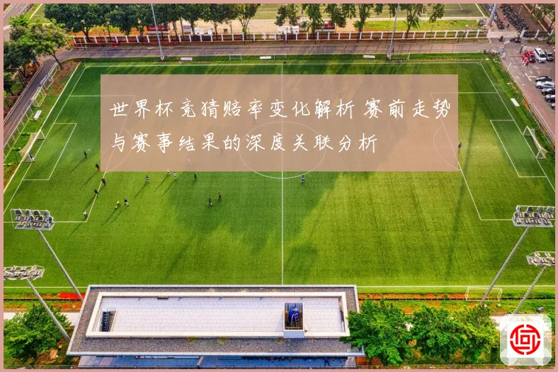 世界杯竞猜赔率变化解析 赛前走势与赛事结果的深度关联分析
