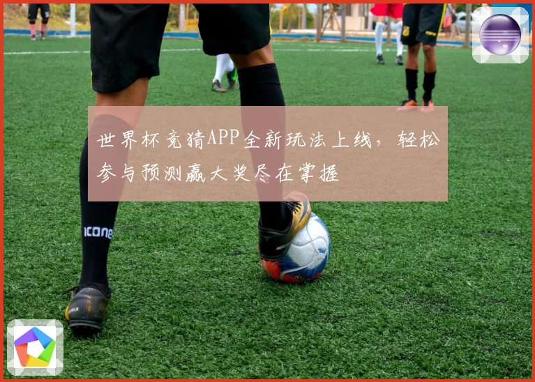 世界杯竞猜APP全新玩法上线，轻松参与预测赢大奖尽在掌握