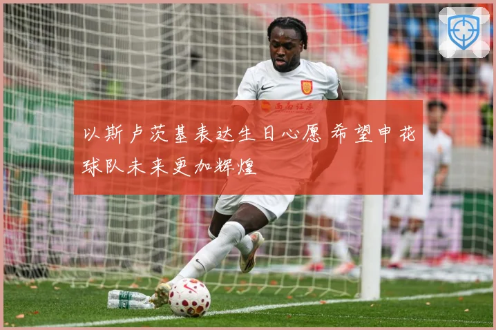 以斯卢茨基表达生日心愿 希望申花球队未来更加辉煌