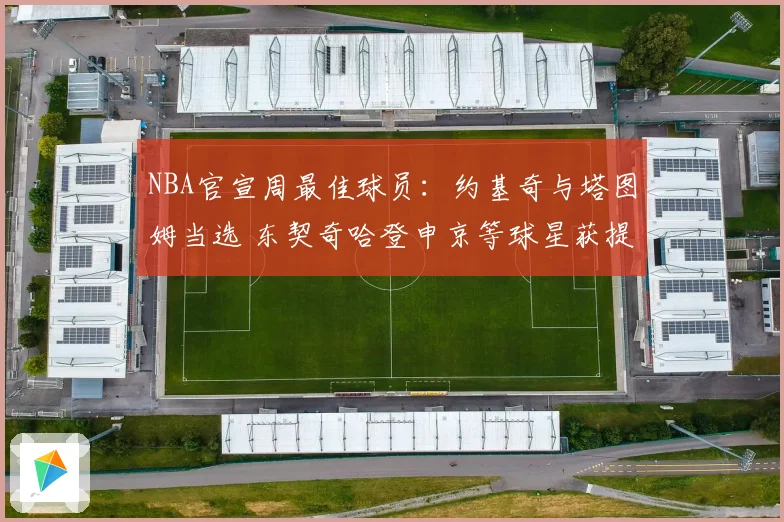 NBA官宣周最佳球员：约基奇与塔图姆当选 东契奇哈登申京等球星获提名