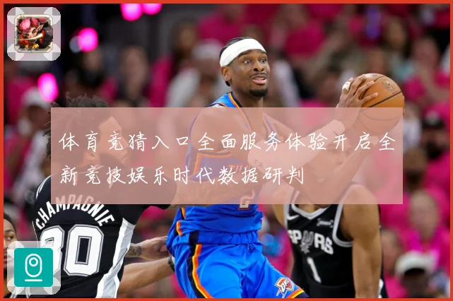 体育竞猜入口全面服务体验开启全新竞技娱乐时代数据研判