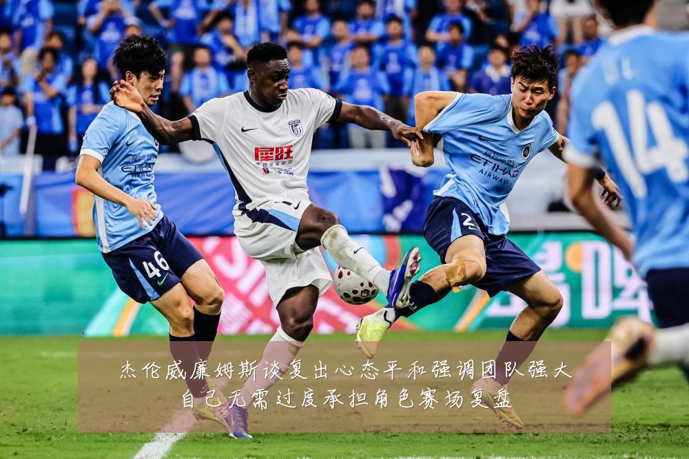 杰伦威廉姆斯谈复出心态平和强调团队强大自己无需过度承担角色赛场复盘