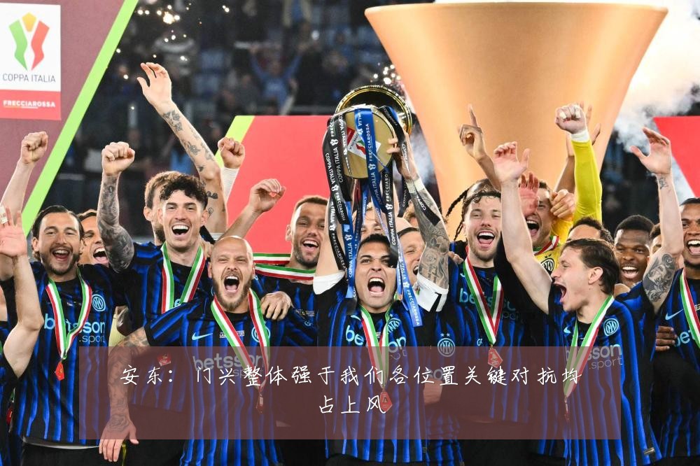 安东:门兴整体强于我们各位置关键对抗均占上风