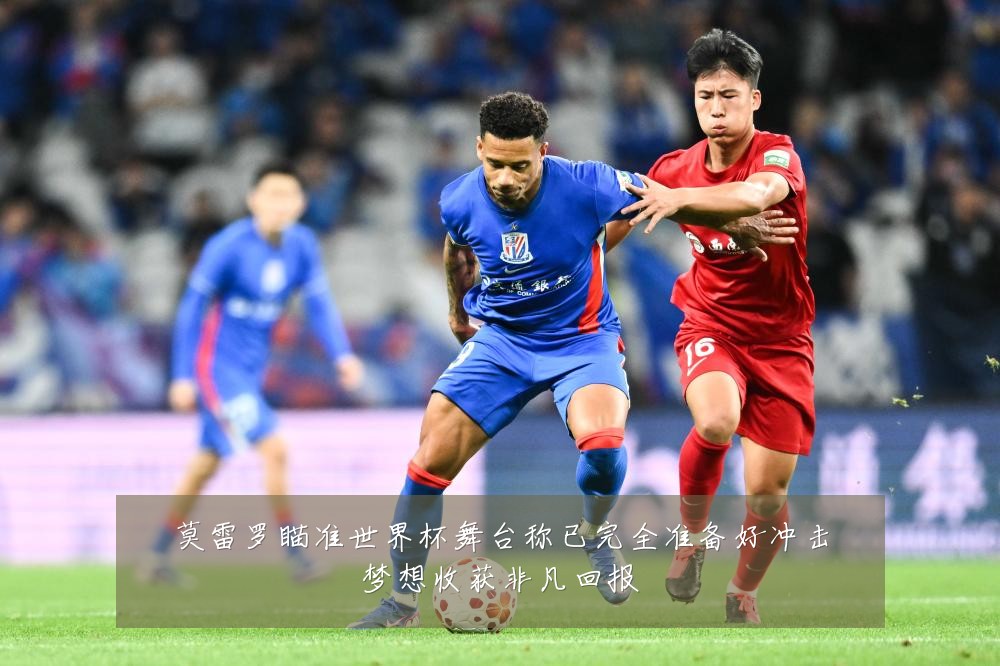 莫雷罗瞄准世界杯舞台称已完全准备好冲击梦想收获非凡回报